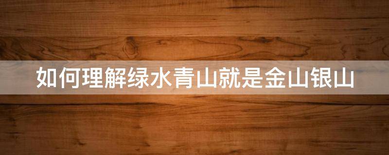 如何理解绿水青山就是金山银山（如何理解绿水青山就是金山银山论文）