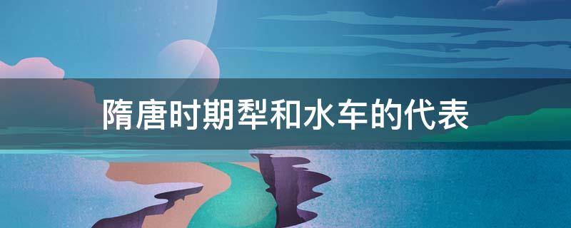 隋唐时期犁和水车的代表 用水车灌溉是哪个朝代的