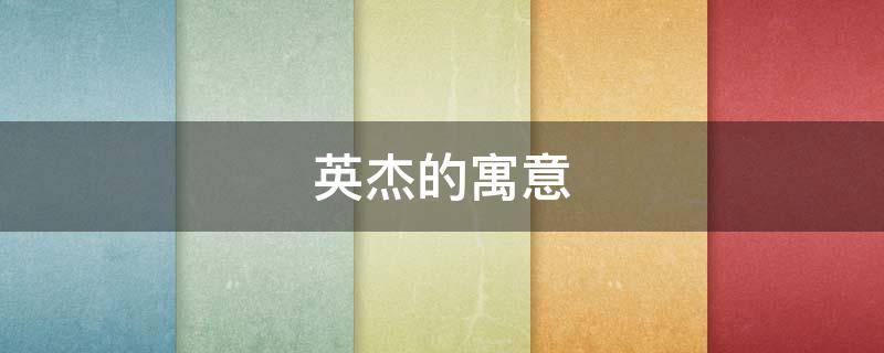 英杰的寓意（英杰字象征什么意思）