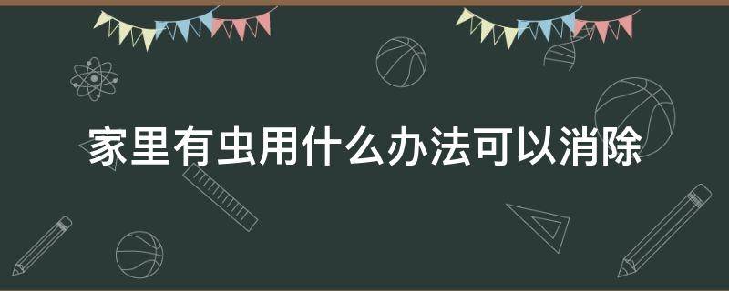 家里有虫用什么办法可以消除 家里有虫子怎么彻底消除