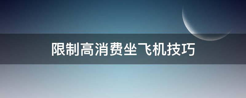 限制高消费坐飞机技巧（限制高消费坐飞机技巧知乎）