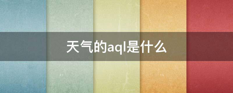 天气的aql是什么（天气预报aql是什么）