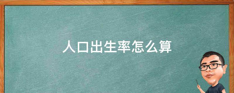 人口出生率怎么算 人口出生率怎么算负增长