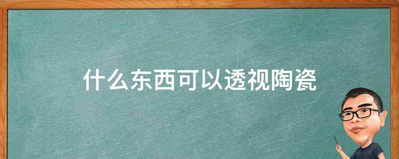 什么东西可以透视陶瓷（什么东西可以透视陶瓷眼睛）