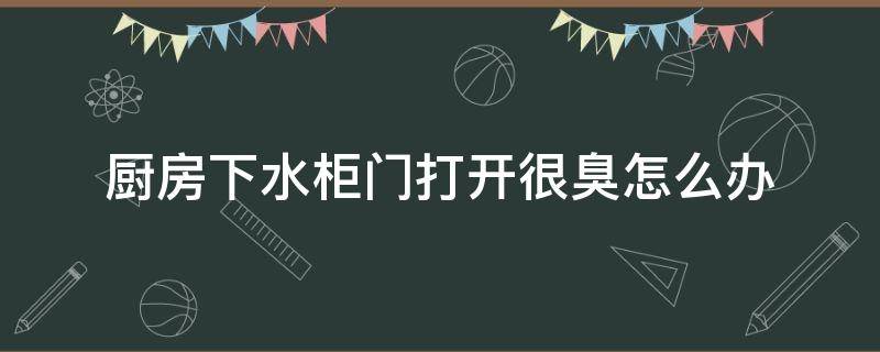 厨房下水柜门打开很臭怎么办（厨房下水管的柜子里很臭怎么办）