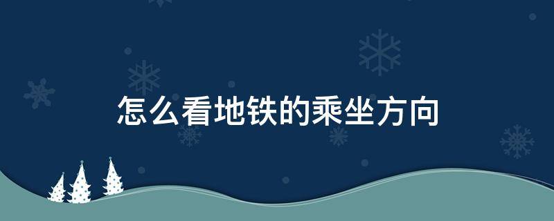 怎么看地铁的乘坐方向 坐地铁如何看是往哪个方向