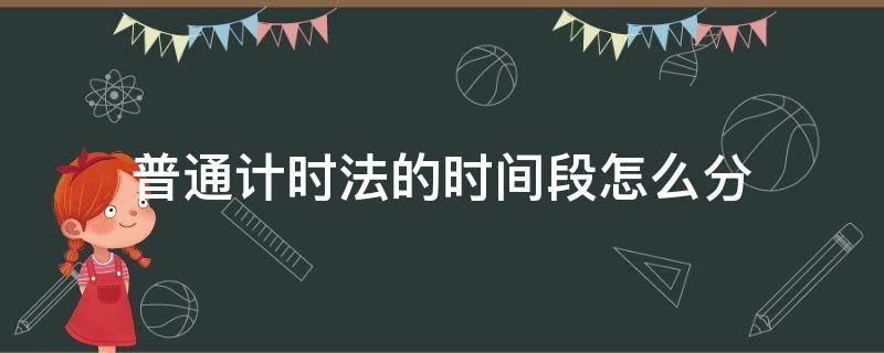 普通计时法的时间段怎么分 普通计时法如何分时段