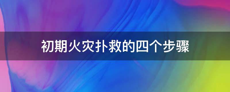 初期火灾扑救的四个步骤（扑救初期火灾的四种基本方法）