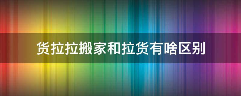 货拉拉搬家和拉货有啥区别 货拉拉搬家与拉货的区别