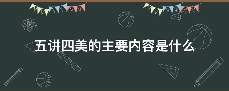 五讲四美的主要内容是什么 五讲四美的具体内容是什么