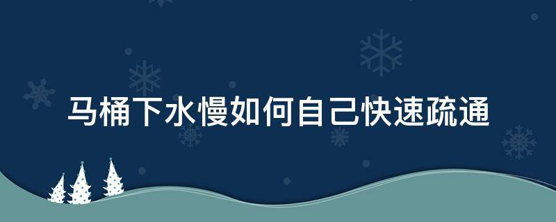 马桶下水慢如何自己快速疏通 马桶排水缓慢如何自己快速疏通