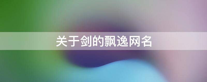 关于剑的飘逸网名 以剑为名的网名