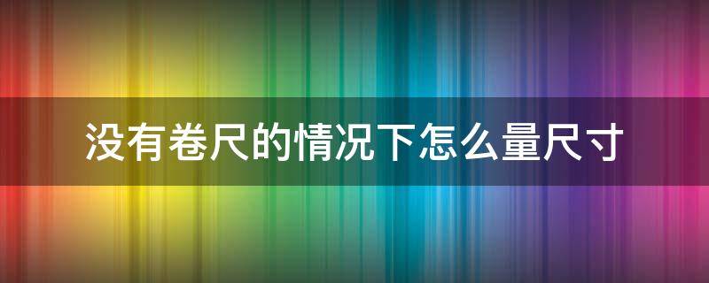 没有卷尺的情况下怎么量尺寸 卷尺尺寸不准