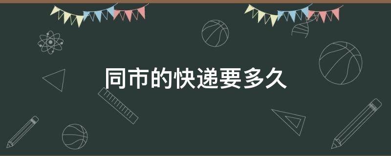 同市的快递要多久 同市的快递要多久到