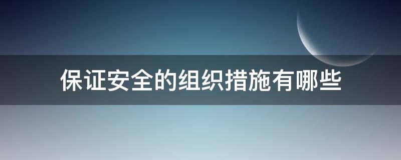 保证安全的组织措施有哪些（在电气设备上工作保证安全的组织措施有哪些）