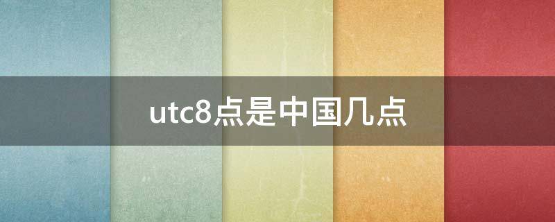 utc8点是中国几点 utc8点是中国几点是早上八点还是晚上八点