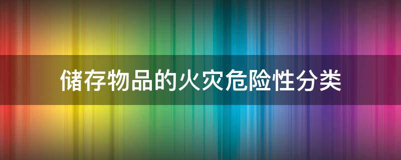 储存物品的火灾危险性分类（按照储存物品的火灾危险性分类）