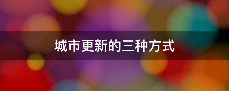 城市更新的三种方式 城市更新的方法