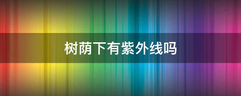 树荫下有紫外线吗 室外树荫下有紫外线吗