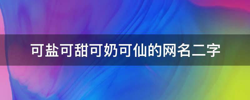 可盐可甜可奶可仙的网名二字 可盐可甜可奶可仙的网名2字