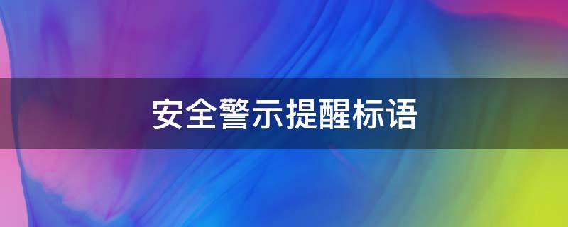 安全警示提醒标语（关于安全警示和温馨提示的标语）