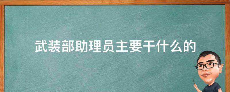 武装部助理员主要干什么的 人民武装部助理员是干啥的