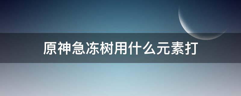 原神急冻树用什么元素打（原神急冻树打法）