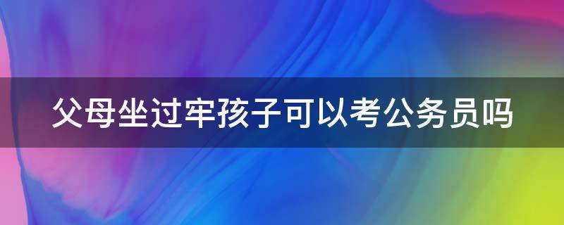 父母坐过牢孩子可以考公务员吗 父母坐过牢孩子可以考事业编制吗