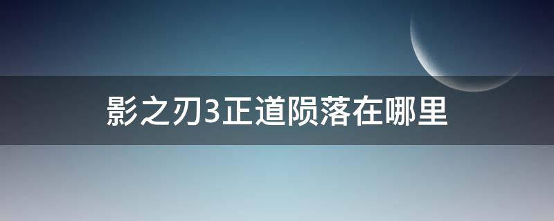 影之刃3正道陨落在哪里 影之刃3正道陨落图在哪里