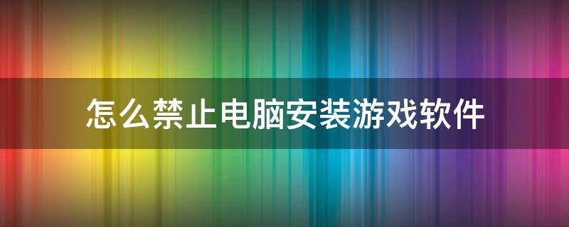 怎么禁止电脑安装游戏软件 电脑怎么样禁止下载游戏