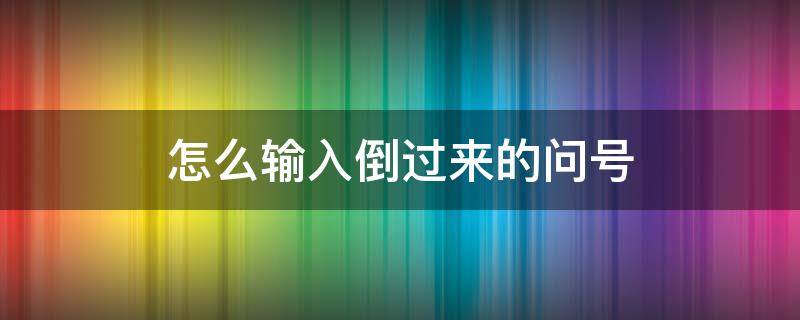 怎么输入倒过来的问号（怎么打出问号倒着）