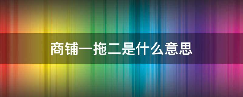 商铺一拖二是什么意思 一拖二什么意思