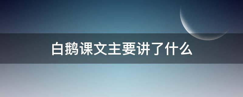 白鹅课文主要讲了什么 白鹅课文主要讲了什么内容