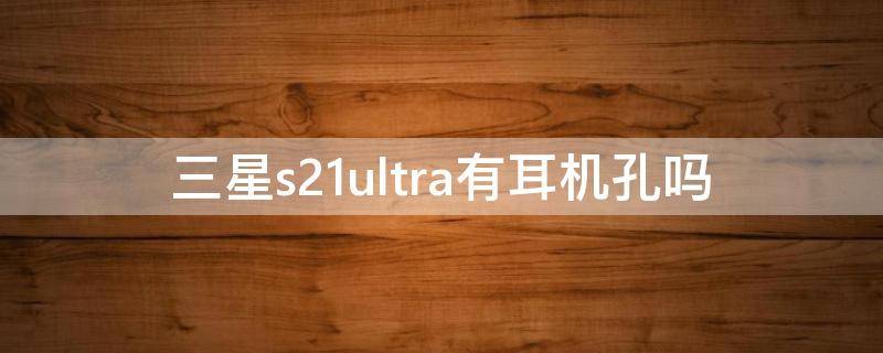 三星s21ultra有耳机孔吗（三星s21ultra有没有耳机孔）