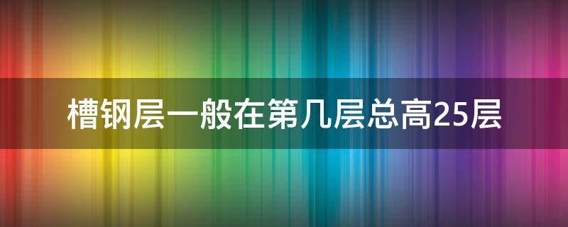 槽钢层一般在第几层总高25层（总高15层槽钢层一般在第几层）