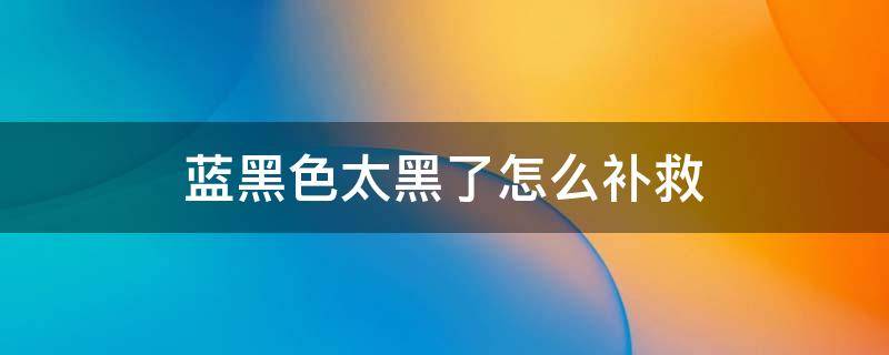 蓝黑色太黑了怎么补救 蓝黑色太蓝了想黑一点怎么弄