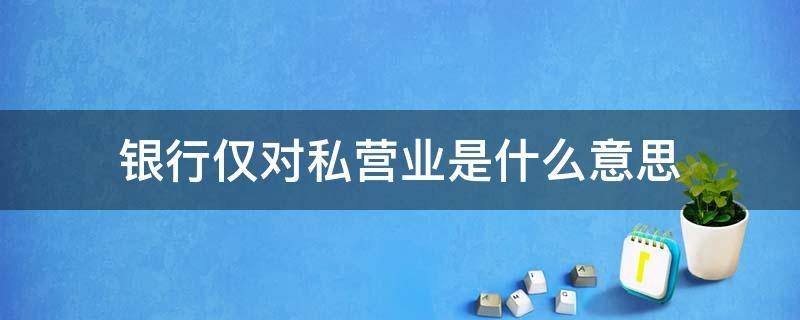 银行仅对私营业是什么意思（银行对私营业和对公营业有什么区别）