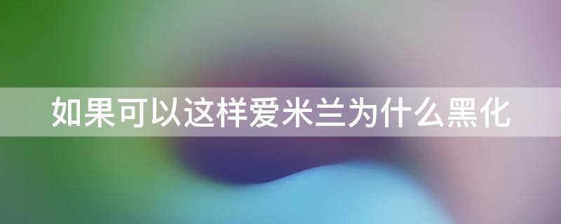 如果可以这样爱米兰为什么黑化（如果可以这样米兰什么时候黑化）