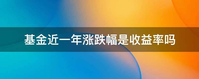 基金近一年涨跌幅是收益率吗 基金涨跌幅是年化收益率吗