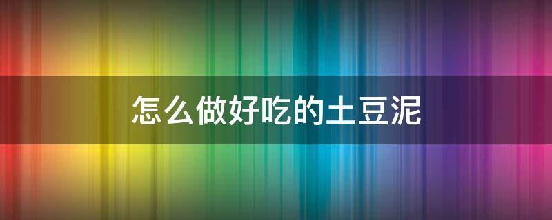 怎么做好吃的土豆泥 怎么做好吃的土豆泥?