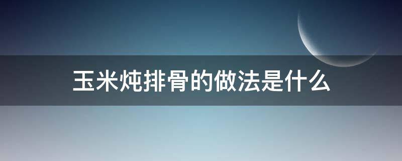 玉米炖排骨的做法是什么 排骨炖玉米的做法最简单