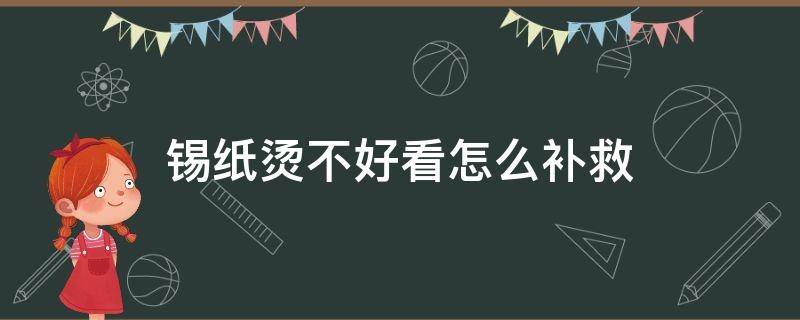 锡纸烫不好看怎么补救 锡纸烫太难看了怎么办