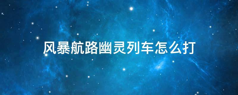 风暴航路幽灵列车怎么打 风暴航路幽灵船怎么打