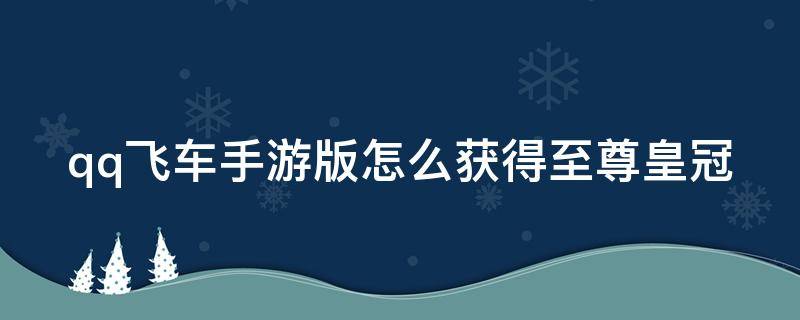 qq飞车手游版怎么获得至尊皇冠（qq飞车手游版怎么获得至尊皇冠称号）