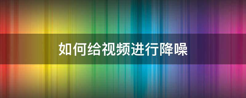如何给视频进行降噪（怎样对视频进行降噪）