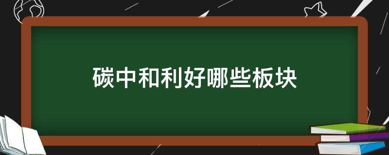 碳中和利好哪些板块（碳中和的板块）