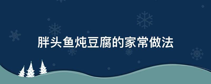 胖头鱼炖豆腐的家常做法（豆腐炖胖头鱼的做法大全集）