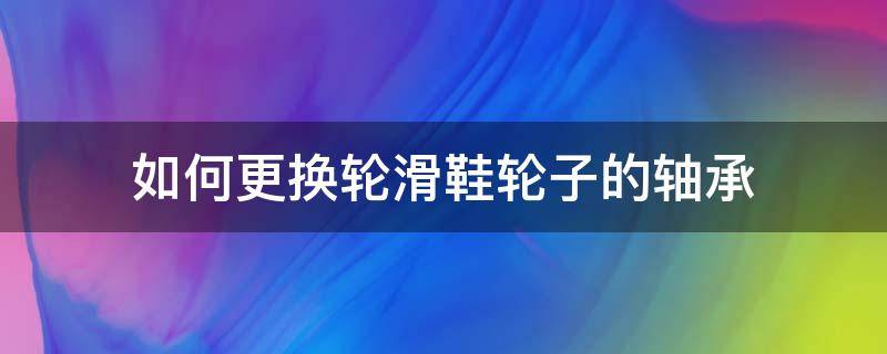 如何更换轮滑鞋轮子的轴承 速滑鞋轮子轴承怎么换