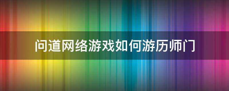 问道网络游戏如何游历师门（问道网游怎么玩）