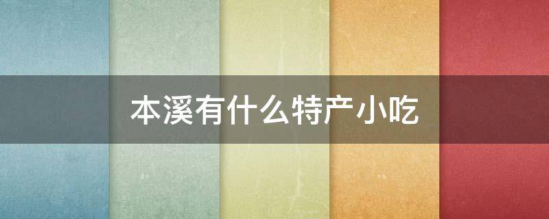 本溪有什么特产小吃 本溪有啥特色土特产